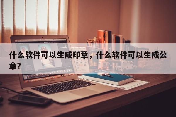 什么软件可以生成印章，什么软件可以生成公章？