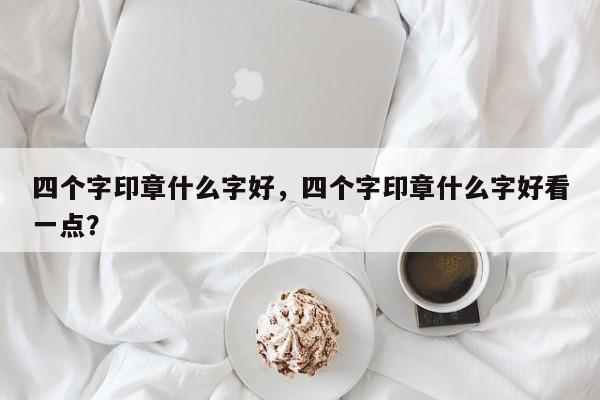 四个字印章什么字好，四个字印章什么字好看一点？