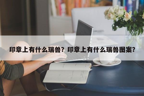 印章上有什么瑞兽？印章上有什么瑞兽图案？