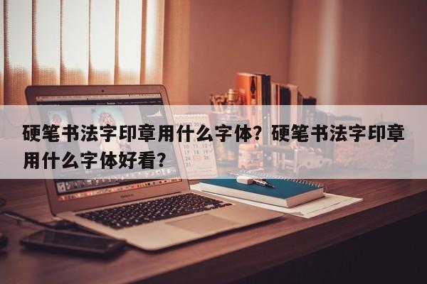 硬笔书法字印章用什么字体？硬笔书法字印章用什么字体好看？