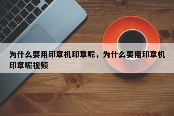 为什么要用印章机印章呢，为什么要用印章机印章呢视频