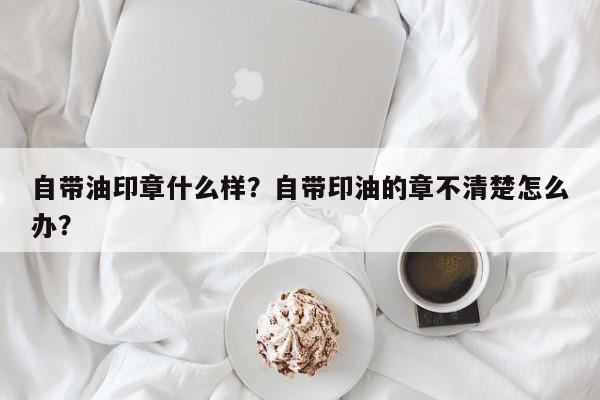 自带油印章什么样？自带印油的章不清楚怎么办？