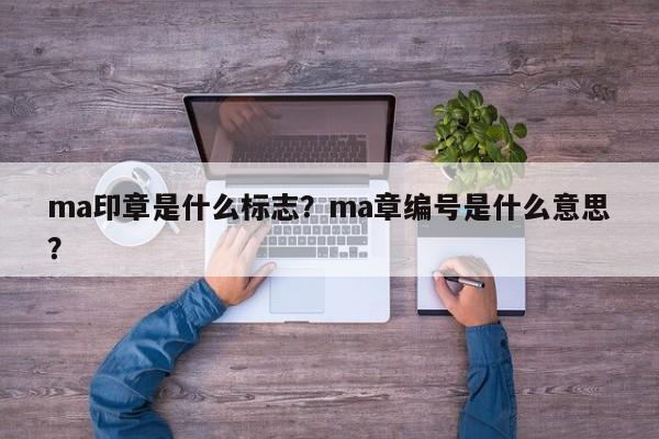 ma印章是什么标志？ma章编号是什么意思？