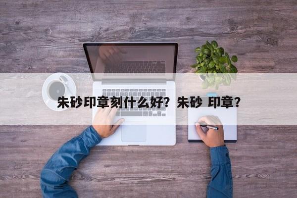 朱砂印章刻什么好？朱砂 印章？