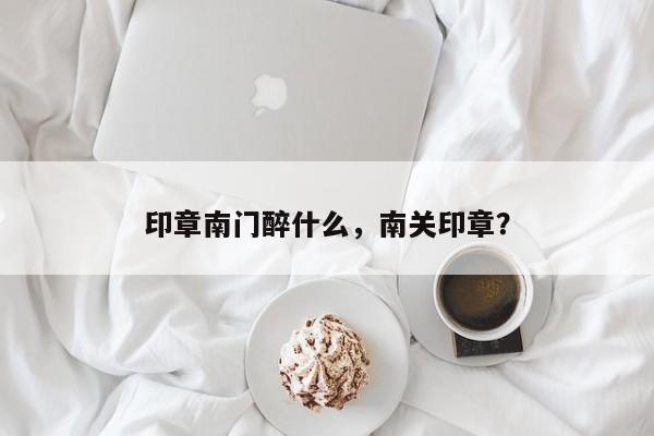 印章南门醉什么，南关印章？