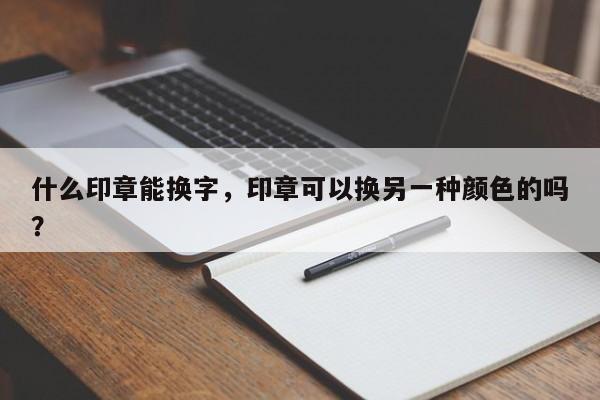 什么印章能换字，印章可以换另一种颜色的吗？