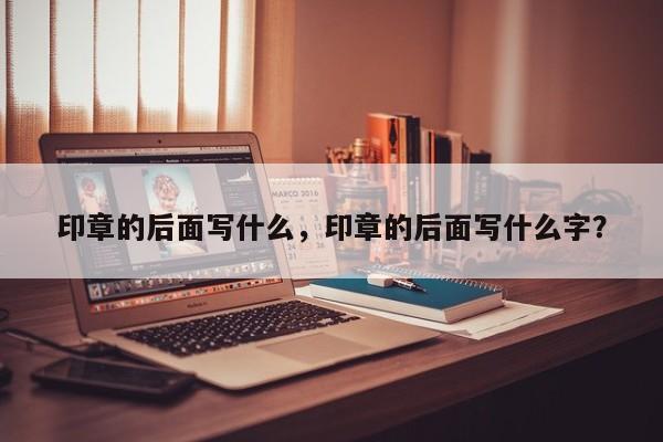 印章的后面写什么，印章的后面写什么字？