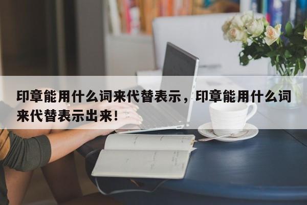 印章能用什么词来代替表示，印章能用什么词来代替表示出来！