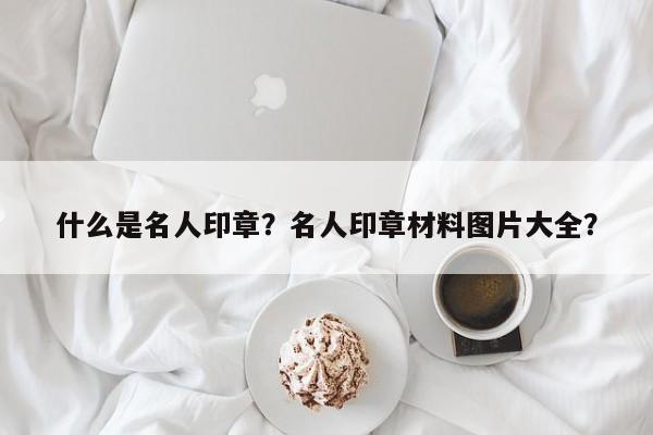 什么是名人印章？名人印章材料图片大全？