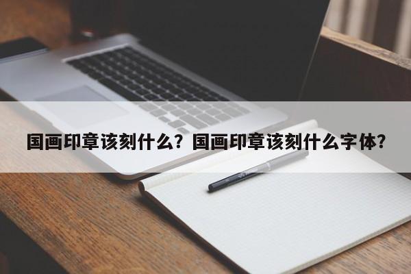 国画印章该刻什么？国画印章该刻什么字体？