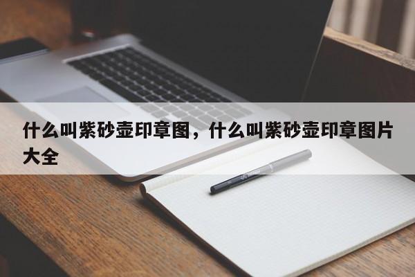 什么叫紫砂壶印章图，什么叫紫砂壶印章图片大全