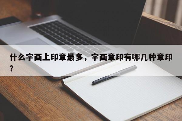 什么字画上印章最多，字画章印有哪几种章印？