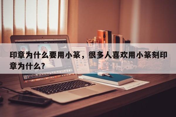 印章为什么要用小篆，很多人喜欢用小篆刻印章为什么？