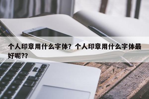 个人印章用什么字体？个人印章用什么字体最好呢?？