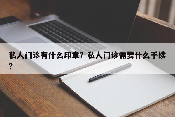 私人门诊有什么印章？私人门诊需要什么手续？