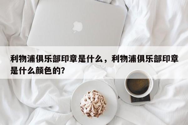 利物浦俱乐部印章是什么，利物浦俱乐部印章是什么颜色的？