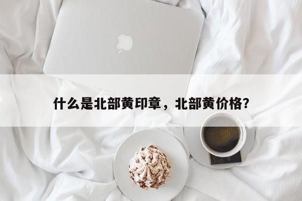 什么是北部黄印章，北部黄价格？