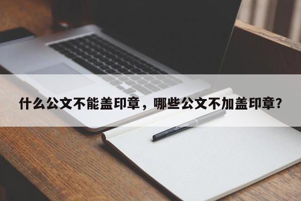 什么公文不能盖印章，哪些公文不加盖印章？