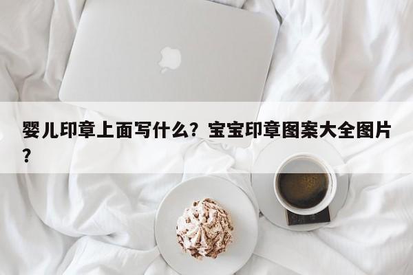 婴儿印章上面写什么？宝宝印章图案大全图片？