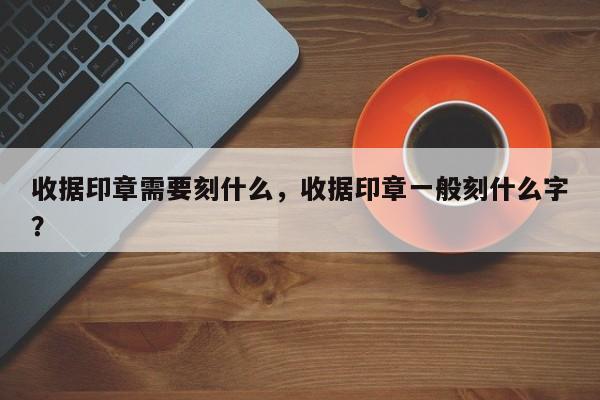 收据印章需要刻什么，收据印章一般刻什么字？