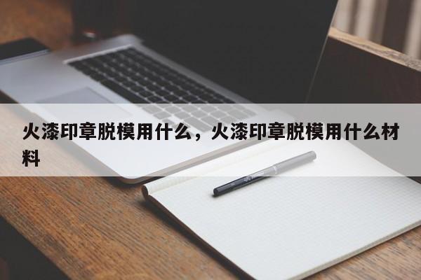 火漆印章脱模用什么，火漆印章脱模用什么材料