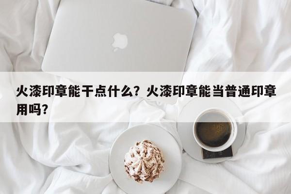 火漆印章能干点什么？火漆印章能当普通印章用吗？