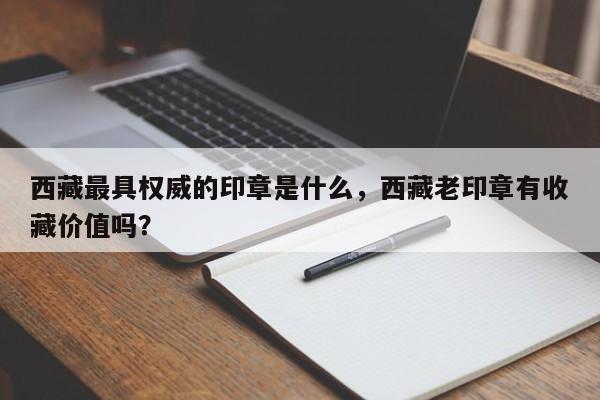 西藏最具权威的印章是什么，西藏老印章有收藏价值吗？