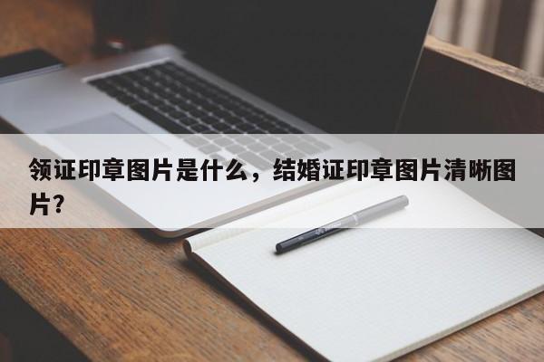 领证印章图片是什么，结婚证印章图片清晰图片？