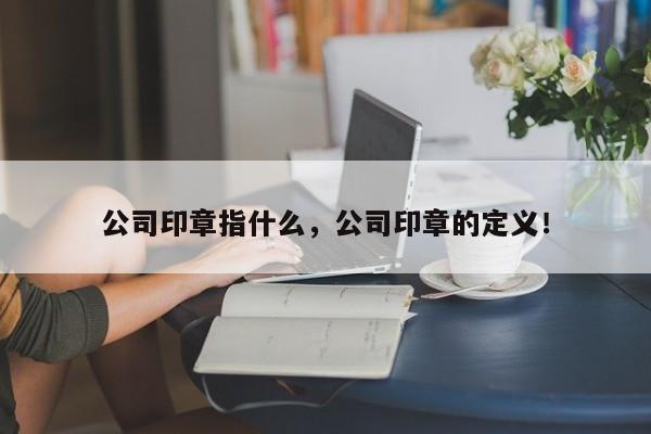 公司印章指什么，公司印章的定义！