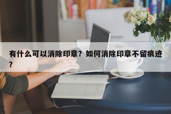 有什么可以消除印章？如何消除印章不留痕迹？