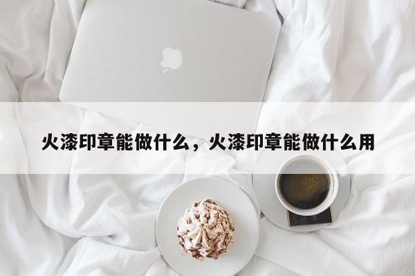 火漆印章能做什么，火漆印章能做什么用