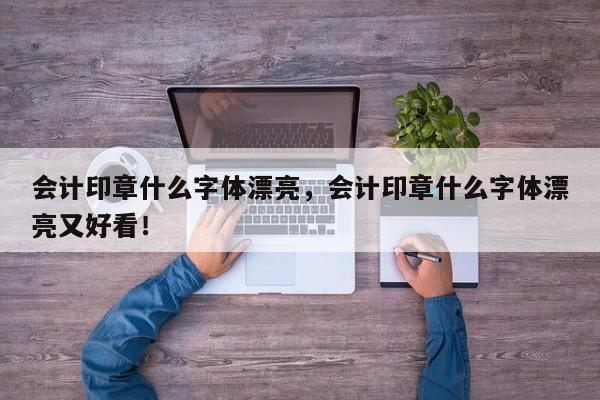 会计印章什么字体漂亮，会计印章什么字体漂亮又好看！