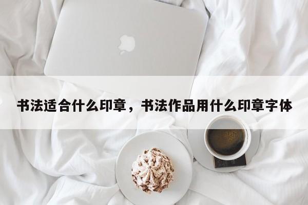 书法适合什么印章，书法作品用什么印章字体