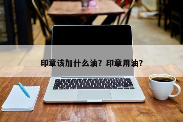 印章该加什么油？印章用油？