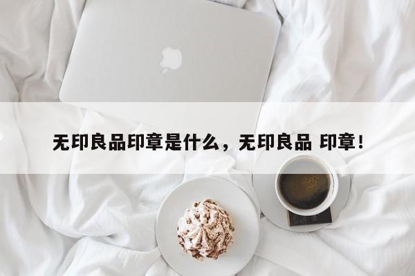 无印良品印章是什么，无印良品 印章！