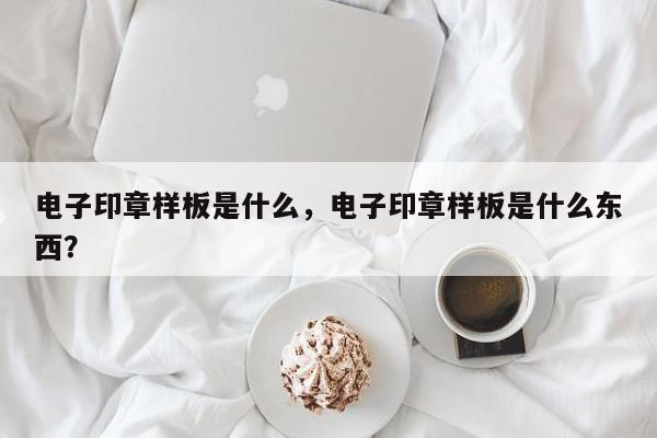 电子印章样板是什么，电子印章样板是什么东西？