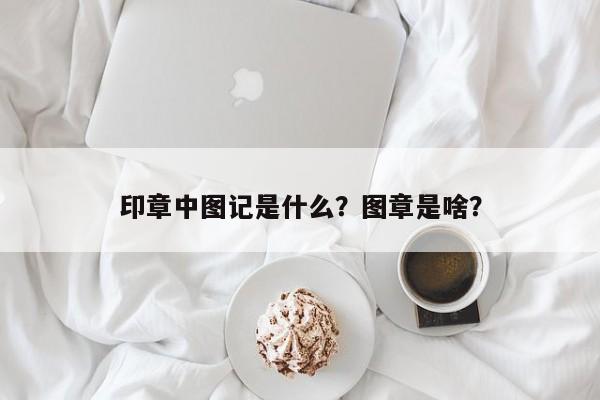 印章中图记是什么？图章是啥？