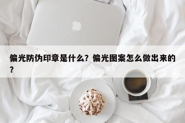 偏光防伪印章是什么？偏光图案怎么做出来的？