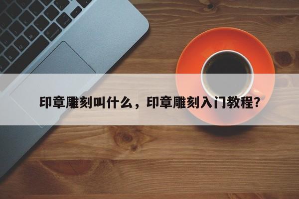 印章雕刻叫什么，印章雕刻入门教程？