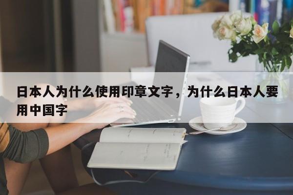 日本人为什么使用印章文字，为什么日本人要用中国字