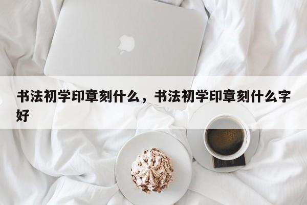 书法初学印章刻什么，书法初学印章刻什么字好