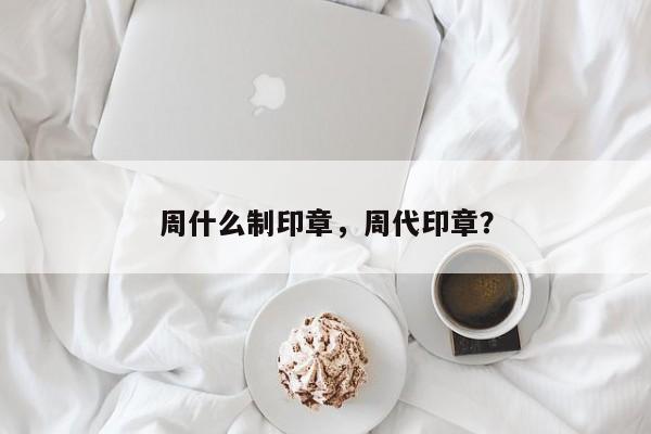 周什么制印章，周代印章？