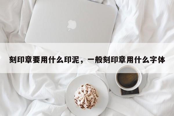 刻印章要用什么印泥，一般刻印章用什么字体