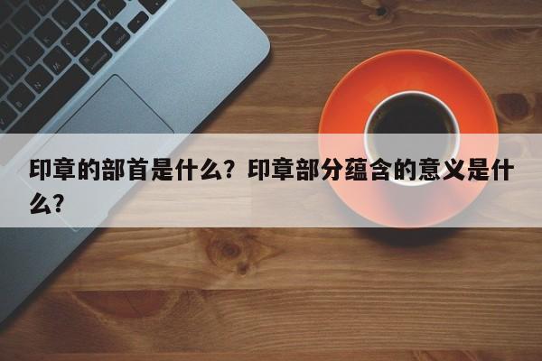 印章的部首是什么？印章部分蕴含的意义是什么？