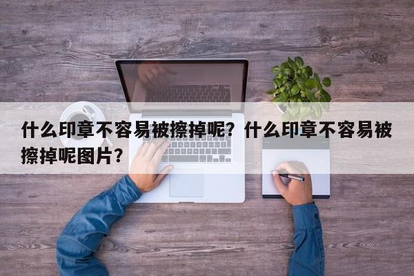 什么印章不容易被擦掉呢？什么印章不容易被擦掉呢图片？