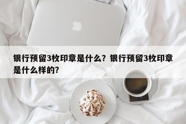 银行预留3枚印章是什么？银行预留3枚印章是什么样的？