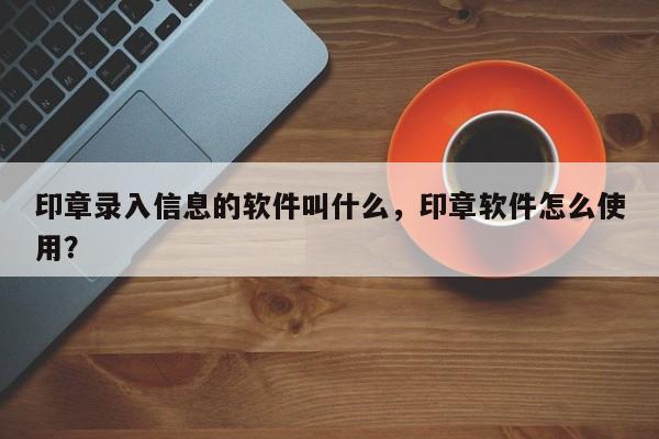 印章录入信息的软件叫什么，印章软件怎么使用？