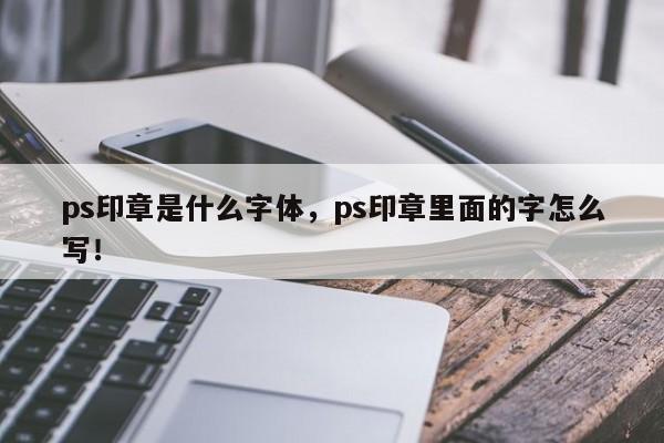 ps印章是什么字体，ps印章里面的字怎么写！