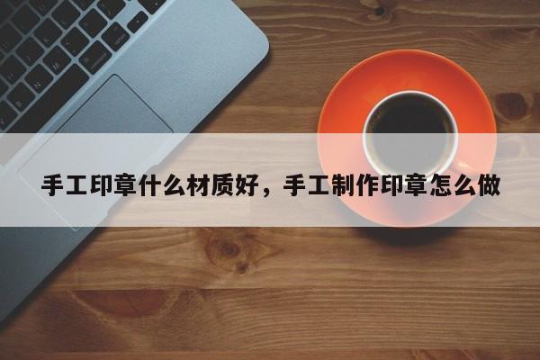 手工印章什么材质好，手工制作印章怎么做