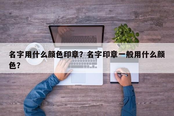 名字用什么颜色印章？名字印章一般用什么颜色？